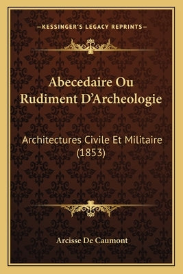 Abecedaire Ou Rudiment D'Archeologie: Architectures Civile Et Militaire (1853) by de Caumont, Arcisse