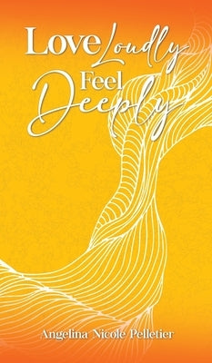 Love Loudly, Feel Deeply by Pelletier, Angelina N.