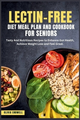 Lectin-Free Diet Meal Plan and Cookbook for Seniors: Tasty And Nutritious Recipes to Enhance Gut Health, Achieve Weight Loss and Feel Great. by Endwell, Olivia