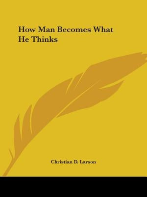 How Man Becomes What He Thinks by Larson, Christian D.