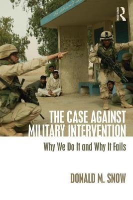 The Case Against Military Intervention: Why We Do It and Why It Fails by Snow, Donald