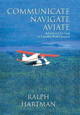 Communicate Navigate Aviate: Adventures for God in Canada's Bush Country by Hartman, Ralph