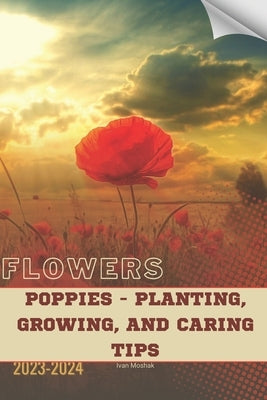 Poppies - Planting, Growing, and Caring Tips: Become flowers expert by Moshak, Ivan