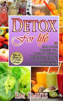 Detox For Life: 56 Smoothie Recipes for Losing Weight, Healthier Living, Radiant Skin, & Shiny Hair by Davis, Em