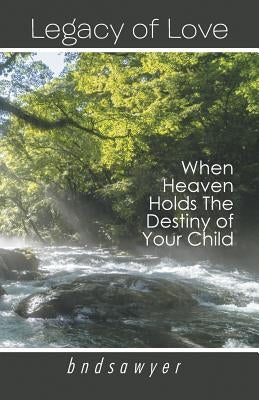Legacy of Love: When Heaven Holds The Destiny of Your Child by Bndsawyer