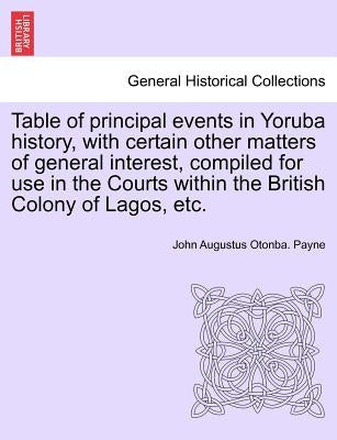 Table of Principal Events in Yoruba History, with Certain Other Matters of General Interest, Compiled for Use in the Courts Within the British Colony by Payne, John Augustus Otonba