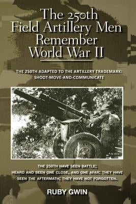 The 250th Field Artillery Men Remember World War II: The 250th Adapted to the Artillery Trademark: Shoot-Move-And-Communicate by Gwin, Ruby