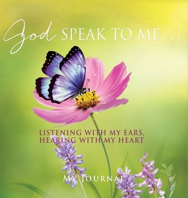 God Speak to Me . . .: Listening with my ears, hearing with my heart by Journal, My