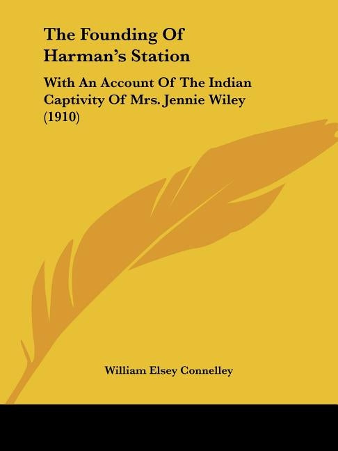 The Founding Of Harman's Station: With An Account Of The Indian Captivity Of Mrs. Jennie Wiley (1910) by Connelley, William Elsey