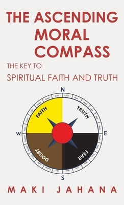 The Ascending Moral Compass: The Key to Spiritual Faith and Truth by Jahana, Maki