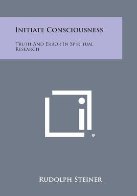 Initiate Consciousness: Truth and Error in Spiritual Research by Steiner, Rudolph