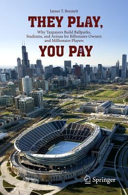 They Play, You Pay: Why Taxpayers Build Ballparks, Stadiums, and Arenas for Billionaire Owners and Millionaire Players by Bennett, James T.