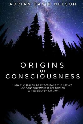 Origins of Consciousness: How the Search to Understand the Nature of Consciousness is Leading to a New View of Reality by Nelson, Adrian David