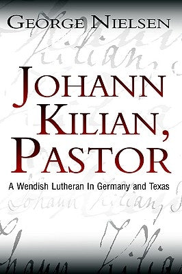 Johann Kilian, Pastor: A Wendish Lutheran in Germany and Texas by Nielsen, George