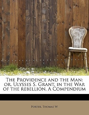 The Providence and the Man: Or, Ulysses S. Grant, in the War of the Rebellion. a Compendium by W, Porter Thomas