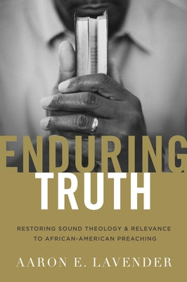 Enduring Truth: Restoring Sound Theology and Relevance to African American Preaching by Lavender, Aaron E.