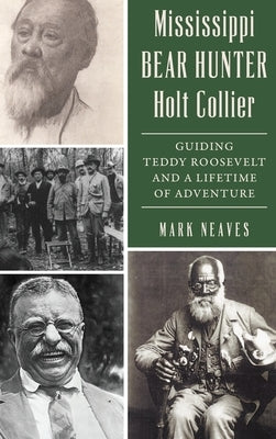 Mississippi Bear Hunter Holt Collier: Guiding Teddy Roosevelt and a Lifetime of Adventure by Neaves, Mark