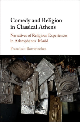 Comedy and Religion in Classical Athens: Narratives of Religious Experiences in Aristophanes' Wealth by Barrenechea, Francisco