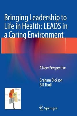 Bringing Leadership to Life in Health: Leads in a Caring Environment: A New Perspective by Dickson, Graham
