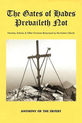 The Gates of Hades Prevaileth Not: Heresies, Schisms, & Other Errancies Renounced by the Eastern Church by Anthony of the Desert