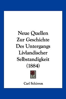 Neue Quellen Zur Geschichte Des Untergangs Livlandischer Selbstandigkeit (1884) by Schirren, Carl