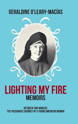Lighting My Fire: Memoirs Between Two Worlds: The Passionate Journey of a Young American Woman by O'Leary-Macias, Geraldine