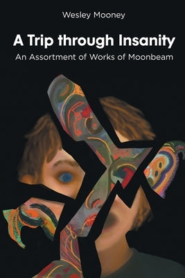 A Trip through Insanity: An Assortment of Works of Moonbeam by Mooney, Wesley