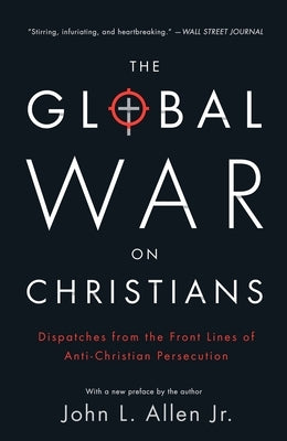 The Global War on Christians: Dispatches from the Front Lines of Anti-Christian Persecution by Allen, John L.
