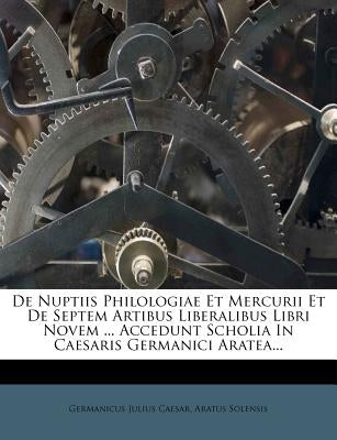De Nuptiis Philologiae Et Mercurii Et De Septem Artibus Liberalibus Libri Novem ... Accedunt Scholia In Caesaris Germanici Aratea... by Caesar, Germanicus Julius