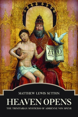Heaven Opens: The Trinitarian Mysticism of Adrienne von Speyr by Sutton, Matthew Lewis