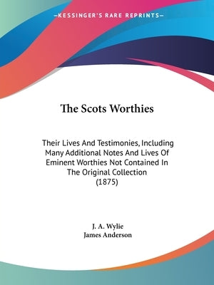 The Scots Worthies: Their Lives And Testimonies, Including Many Additional Notes And Lives Of Eminent Worthies Not Contained In The Origin by Wylie, J. a.