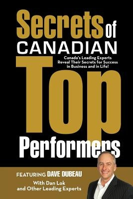 Secrets of Canadian Top Performers: Canada's Leading Experts Reveal Their Secrets for Success in Business and in Life! by Dubeau, Dave