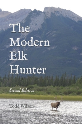 The Modern Elk Hunter: A Contemporary Guide to Planning a Western Hunt by Wilson, Todd C.