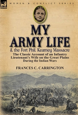 My Army Life and the Fort Phil. Kearney Massacre: The Classic Account of an Infantry Lieutenant's Wife on the Great Plains During the Indian Wars by Carrington, Frances C.