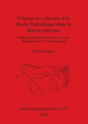 Chasser les chevaux à la fin du Paléolitique dans le Bassin parisien: Stratégie cynégétique et mode de vie au Magdalénien et à l'Azilien ancien by Bignon, Olivier