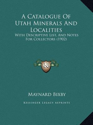A Catalogue Of Utah Minerals And Localities: With Descriptive List, And Notes For Collectors (1902) by Bixby, Maynard