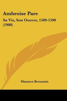 Ambroise Pare: Sa Vie, Son Oeuvre, 1509-1590 (1900) by Broussais, Maxence