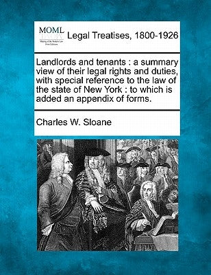 Landlords and Tenants: A Summary View of Their Legal Rights and Duties, with Special Reference to the Law of the State of New York: To Which by Sloane, Charles W.
