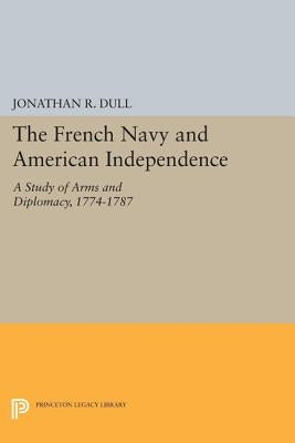 The French Navy and American Independence: A Study of Arms and Diplomacy, 1774-1787 by Dull, Jonathan R.