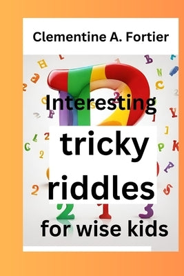 Interesting tricky riddles for wise kids: 330+ challenging and difficult brain teasers and buster's, with question and answers to trick families and o by Fortier, Clementine A.