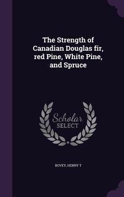 The Strength of Canadian Douglas fir, red Pine, White Pine, and Spruce by Bovey, Henry T.
