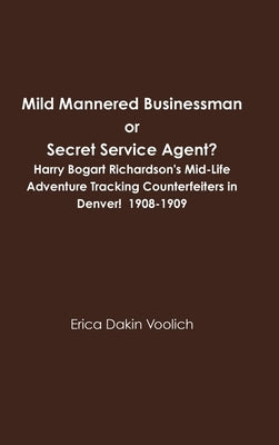 Mild Mannered Businessman or Secret Service Agent? Harry Bogart Richardson's Mid-Life Adventure Tracking Counterfeiters in Denver! 1908-1909 by Voolich, Erica Dakin