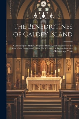 The Benedictines of Caldey Island: Containing the History, Purpose, Method, and Summary of the Rule of the Benedictines of the Isle of Caldey, S. Wale by Anonymous