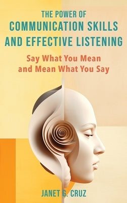 The Power of Communication Skills and Effective Listening: Say What You Mean and Mean What You Say by Cruz, Janet G.