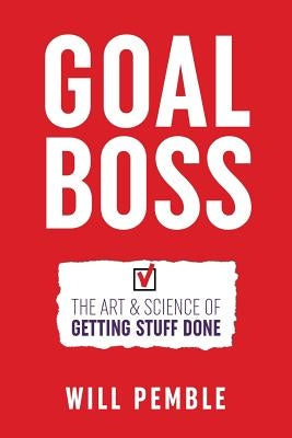 Goal Boss: The Art & Science of Getting Stuff Done by Pemble, Will
