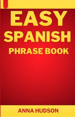 Easy Spanish Phrase Book: The Complete Step-by-Step English-Spanish Guide for Travelers and Beginners by Hudson, Anna