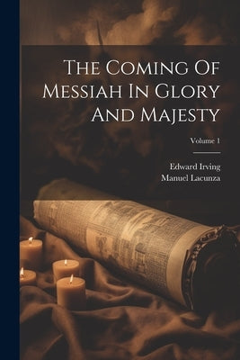 The Coming Of Messiah In Glory And Majesty; Volume 1 by Lacunza, Manuel