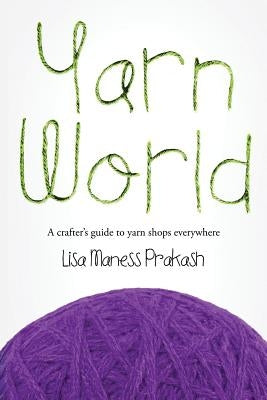 Yarn World: A Crafter's Guide to Yarn Everywhere by Prakash, Lisa Maness