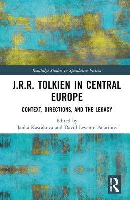 J.R.R. Tolkien in Central Europe: Context, Directions, and the Legacy by Kascakova, Janka