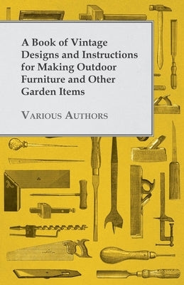 A Book of Vintage Designs and Instructions for Making Outdoor Furniture and Other Garden Items by Various Authors